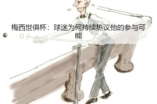 梅西世俱杯：球迷为何持续热议他的参与可能